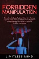 Forbidden Manipulation: The Ultimate Guide To Learn How To Influence Anyone's Mind Using NLP, Persuasion, Hypnosis And Advanced Techniques To Analyze And Control People