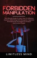 Forbidden Manipulation: The Ultimate Guide To Learn How To Influence Anyone's Mind Using NLP, Persuasion, Hypnosis And Advanced Techniques To Analyze And Control People