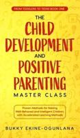 The Child Development and Positive Parenting Master Class:  Proven Methods for Raising Well-Behaved and Intelligent Children, with Accelerated Learning Methods