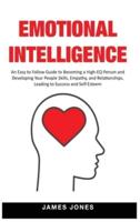 EMOTIONAL INTELLIGENCE: An Easy to Follow Guide to Becoming a High-EQ Person and Developing Your People Skills, Empathy and Relationships, Leading to Success and Self-Esteem