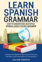 Learn Spanish Grammar: How to Understand and Speak Spanish, Even if You're a Beginner. Textbook and Workbook With Common Phrases, Instruction, and Pronunciation for Conversations