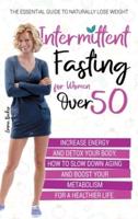 Intermittent Fasting for Women Over 50: The Essential Guide to Naturally Lose Weight, Increase Energy, and Detox Your Body. How to Slow Down Aging and Boost Your Metabolism for a Healthier Life
