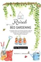 Raised Bed Gardening for Beginners: The Ultimate Guide To Build, And Sustain Thriving Edible Gardens Using Less Space And Your Own Organic Compost.
