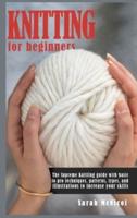 Knitting For Beginners: The Supreme Knitting guide with basic to pro techniques. Patterns, types, and illustrations to increase your skills.