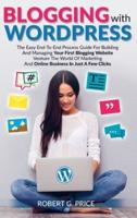Blogging With WordPress : The Easy End-To-End Process Guide For Building And Managing Your First Blogging Website   Venture The World Of Marketing And Online Business In Just A Few Clicks