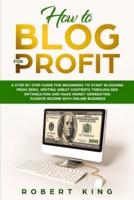 HOW TO BLOG FOR PROFIT: A Step by Step Guide for Beginners to Start Blogging from Zero, Writing Great Contents through SEO Optimization and Make Money Generating Passive Income with Online Business