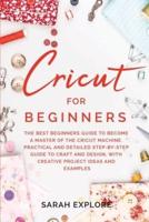 CRICUT FOR BEGINNERS: The Ultimate Beginners Guide to Become a Master of the Cricut Machine. Practical and Detailed Step-by-Step Guide to Craft and Design with Creative Project Ideas and Examples.