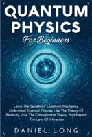 Quantum Physics :  Learn The Secrets Of Quantum Mechanics, Understand Essential Theories Like The Theory Of Relativity, And The Entanglement Theory, And Exploit The Law Of Attraction