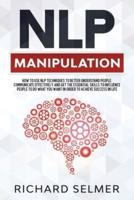 NLP Manipulation: How to Use NLP Techniques to Better Understand People, Communicate Effectively, and Get the Essential Skills to Influence People to do What you Want in Order to be Successful in Life
