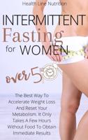 Intermittent Fasting For Women Over 50: The Best Way To Accelerate Weight Loss And Reset Your Metabolism. It Only Takes A Few Hours Without Food To Obtain Immediate Results