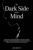 The Dark Side of the Mind: Manipulate And Influence People With Advanced Nlp Techniques And Dark Psychology To Get What You Want And Get Your Life And Career Off The Ground