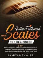 Guitar Scales and Fretboard for Beginners (2 in 1) Introducing How to Memorize The Fretboard In as Little as 1 Day and Everything You Need to Know About Scales to Be Playing Epic Solos In No Time: Introducing How to Memorize The Fretboard In as Little as 