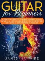 Guitar for Beginners  A Practical Guide To Teaching Yourself To Play Guitar In A Week Or Less Even If You've Never Seen (Or Heard) A Guitar Before In Your Life