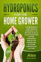 HYDROPONICS FOR THE HOME GROWER : The Beginner's Home Grower Guide With A Diy Method To Build Your Hydroponic System. Gardening Basics For Indoor And Outdoor Greenhouse Culture