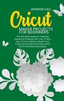 CRICUT MAKER PROJECTS FOR BEGINNERS: The Ultimate Guide to Creating Awesome Projects with Your Cricut. Tips, Tricks & Ideas to Spark Your Creativity & Make Stunning Crafts (with Illustrated Examples)
