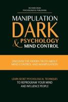 MANIPULATION, DARK PSYCHOLOGY & MIND CONTROL: Discover the Hidden Truth about Mind Control and Manipulation, Learn Secret Psychological Techniques to Reprogram Your Mind and Influence People