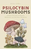 Psilocybin Mushrooms: A Step by Step Guide to Growing, Microdosing and Using Magic Mushrooms