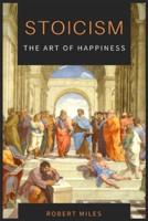 Stoicism-The Art of Happiness: How to Stop Fearing and Start living