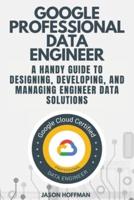 GOOGLE PROFESSIONAL DATA ENGINEER: A handy guide to designing, developing, and managing engineer data solutions