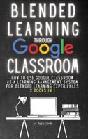BLENDED LEARNING THROUGH GOOGLE CLASSROOM: How to use Google Classroom  as a learning management system  for blended learning experiences  2 books in 1