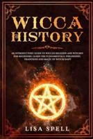 Wicca History: An Introductory Guide to Wiccan Religion and Witches for Beginners. Learn The Fundamentals, Philosophy, Traditions and Magic of Witchcraft
