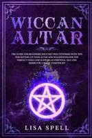 Wiccan Altar: The Guide for Beginners Solitary Practitioners with Tips for Setting Up Your Altar and Suggestions for The Perfect Tools and Supplies As Essential Oils and Herbs for A Magic Starter Kit