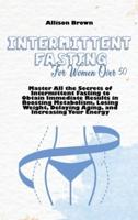 Intermittent Fasting For Women Over 50: Master All the Secrets of Intermittent Fasting to Obtain Immediate Results in Boosting Metabolism, Losing Weight, Delaying Aging, and Increasing Your Energy