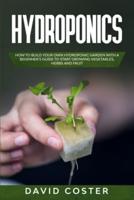 Hydroponics: How to Build Your Own Hydroponic Garden with a Beginner's Guide to Start Growing Vegetables, Herbs, and Fruit