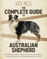 The Complete Guide to Australian Shepherd: All You Need to Know about, from Puppy Training to Senior Care. A Guidebook to Finding, Raising, Caring for, Feeding, and Living Happily with Your Aussie