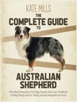 The Complete Guide to Australian Shepherd:  All You Need to Know about, from Puppy Training to Senior Care. A Guidebook to Finding, Raising, Caring for, Feeding, and Living Happily with Your Aussie