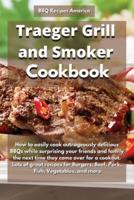 Traeger Grill and Smoker Cookbook: How to Easily Cook Outrageously Delicious Bbqs While Surprising Your Friends and Family the Next Time They Come over for a Cookout. Lots of Great Recipes for Burgers, Beef, Pork, Fish, Vegetables and More