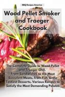 Wood Pellet Smoker and Traeger Cookbook: The Complete Guide to  Wood Pellet and Traeger Grill. From Sandwiches to the Most Succulent Meats, from Fish to the Tastiest Desserts, Various Recipes to Satisfy the Most Demanding Palates