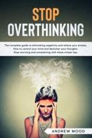 Stop Overthinking: The complete guide to eliminating negativity and relieve your anxiety. How to control your mind and declutter your thoughts. Stop worrying and complaining with these simple tips