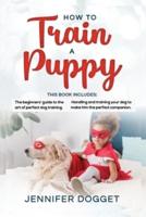 How to train a puppy: This book includes: The beginners' guide to the art of perfect dog training + Handling and training your dog to make him the perfect companion.