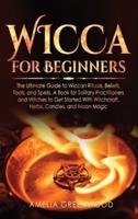 Wicca for Beginners: The Ultimate Guide to Wiccan Rituals, Beliefs, Tools, and Spells. A Book for Solitary Practitioners and Witches to Get Started With Witchcraft, Herbs, Candles, and Moon Magic