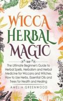 Wicca Herbal Magic: The Ultimate Beginner's Guide to Herbal Spells, Herbalism and Herbal Medicine for Wiccans and Witches. How to Use Herbs, Essential Oils and Trees for Health and Healing