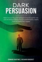 Dark Persuasion: Master the Art of Persuasive Techniques to Influence and Win Trust. Learn the Difference Between Persuasion and Manipulation. Reading People and Analyze Body Language