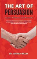 THE ART OF PERSUASION Inspire, Influence, and Persuade The Ultimate Beginners Guide to Learning the Best Ethical Manipulation Techniques to Sell Your Ideas and Make Things Happen