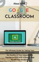 Google Classroom: The Ultimate Guide for Taking Your Classroom Digital. How to Improve the Quality of Your Lessons as a Teacher in 2020 with a Google App for All Your Students
