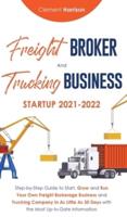 Freight Broker and Trucking Business Startup 2021-2022: Step-by-Step Guide to Start, Grow and Run Your Own Freight Brokerage Business and Trucking Company In As Little As 30 Days with the Most Up-to-Date Information