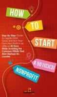 How to Start a 501(C)(3) Nonprofit: Step-By-Step Guide To Legally Start, Grow and Run Your Own Non Profit in as Little as 30 Days