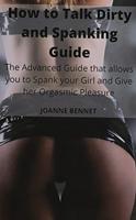 How to Talk Dirty and Spanking Guide: The Advanced Guide that allows you to Spank your Girl and Give her Orgasmic Pleasure