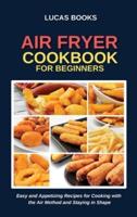 AIR FRYER COOKBOOK FOR BEGINNERS: Easy and Appetizing Recipes for Cooking with  the Air Method and Staying in Shape