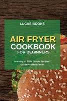 AIR FRYER COOKBOOK FOR BEGINNERS: Learning to Bake Simple Recipes  Has Never Been Easier