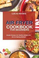 AIR FRYER COOKBOOK FOR BEGINNERS: Simple Recipes for Healthy Eating with the Air Baking Method