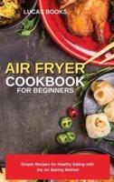 AIR FRYER COOKBOOK FOR BEGINNERS: Simple Recipes for Healthy Eating with the Air Baking Method