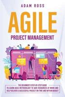 Agile Project Management: The Beginner's Step-By-Step Guide to Learn Agile Methodology to Save Resources At Work and Help Deliver a Successful Project on Time and Within Budget