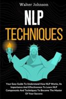 NLP Techniques: Your Easy Guide To Understand How NLP Works, Its Importance And Effectiveness To Learn NLP Components And Techniques To Become The Master Of Your Success