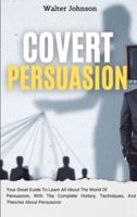 Covert Persuasion: Your Great Guide To Learn All About The World Of Persuasion, With The Complete History, Techniques, And Theories About Persuasion