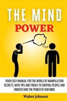The Mind Power : Your Easy Manual For The World of Manipulation Secrets, With Tips and Tricks To Control People And Understand the Power Of Our Mind